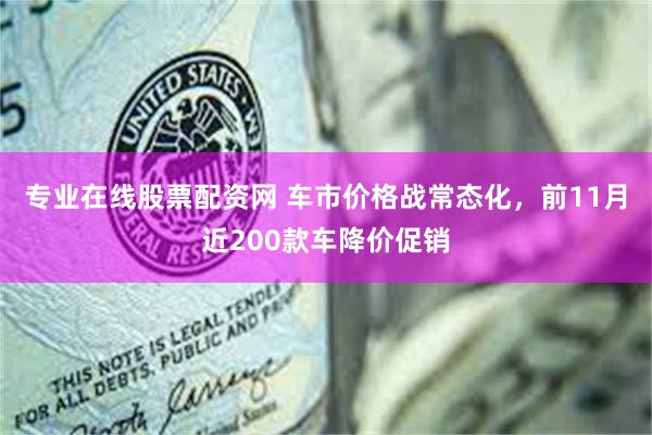 专业在线股票配资网 车市价格战常态化，前11月近200款车降价促销