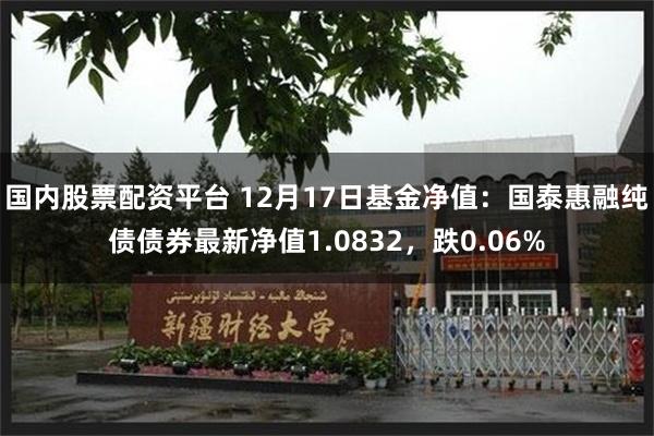 国内股票配资平台 12月17日基金净值：国泰惠融纯债债券最新净值1.0832，跌0.06%