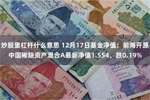 炒股里杠杆什么意思 12月17日基金净值：前海开源中国稀缺资产混合A最新净值1.554，跌0.19%