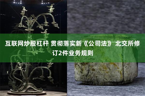 互联网炒股杠杆 贯彻落实新《公司法》 北交所修订2件业务规则