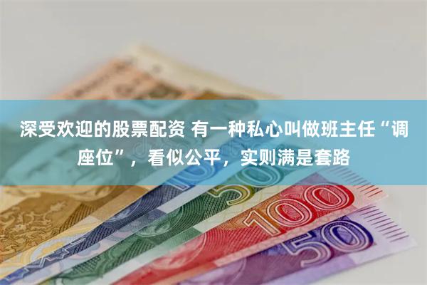 深受欢迎的股票配资 有一种私心叫做班主任“调座位”，看似公平，实则满是套路