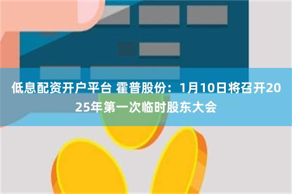 低息配资开户平台 霍普股份：1月10日将召开2025年第一次临时股东大会