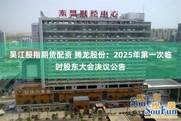 吴江股指期货配资 腾龙股份：2025年第一次临时股东大会决议公告