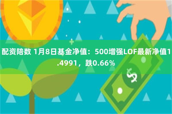 配资陪数 1月8日基金净值：500增强LOF最新净值1.4991，跌0.66%