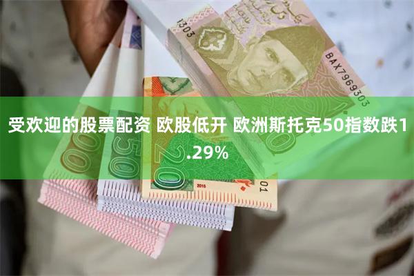 受欢迎的股票配资 欧股低开 欧洲斯托克50指数跌1.29%