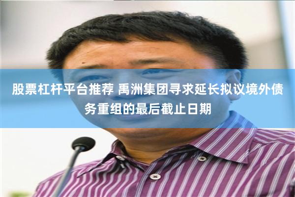 股票杠杆平台推荐 禹洲集团寻求延长拟议境外债务重组的最后截止日期