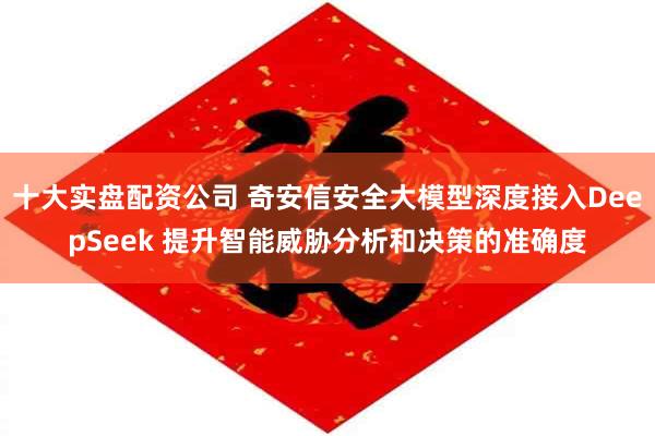 十大实盘配资公司 奇安信安全大模型深度接入DeepSeek 提升智能威胁分析和决策的准确度