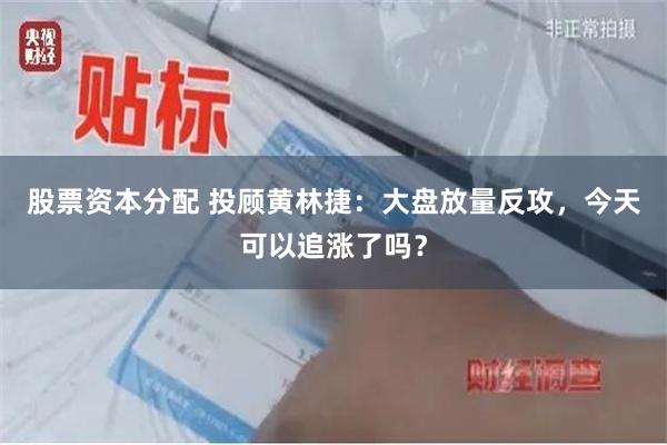 股票资本分配 投顾黄林捷：大盘放量反攻，今天可以追涨了吗？