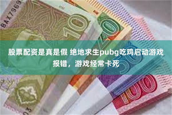 股票配资是真是假 绝地求生pubg吃鸡启动游戏报错，游戏经常卡死