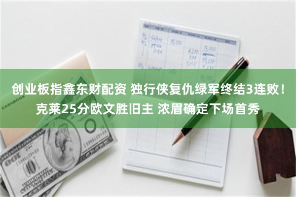 创业板指鑫东财配资 独行侠复仇绿军终结3连败！克莱25分欧文胜旧主 浓眉确定下场首秀