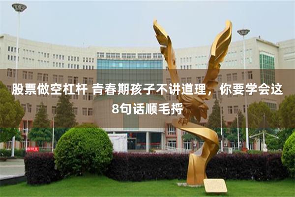 股票做空杠杆 青春期孩子不讲道理，你要学会这8句话顺毛捋