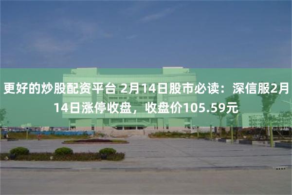 更好的炒股配资平台 2月14日股市必读：深信服2月14日涨停收盘，收盘价105.59元