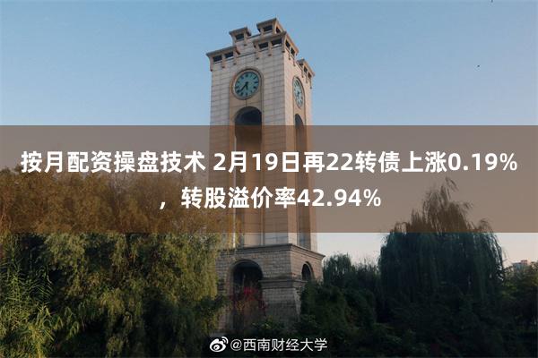 按月配资操盘技术 2月19日再22转债上涨0.19%，转股溢价率42.94%