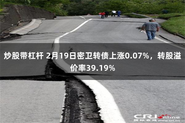 炒股带杠杆 2月19日密卫转债上涨0.07%，转股溢价率39.19%