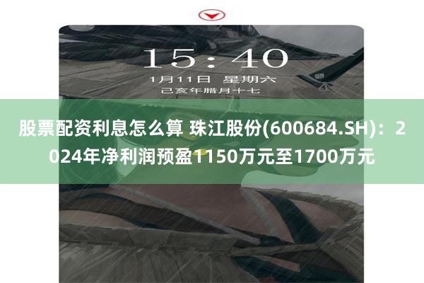 股票配资利息怎么算 珠江股份(600684.SH)：2024年净利润预盈1150万元至1700万元