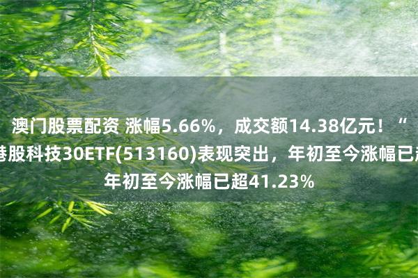 澳门股票配资 涨幅5.66%，成交额14.38亿元！“更AI”的港股科技30ETF(513160)表现突出，年初至今涨幅已超41.23%