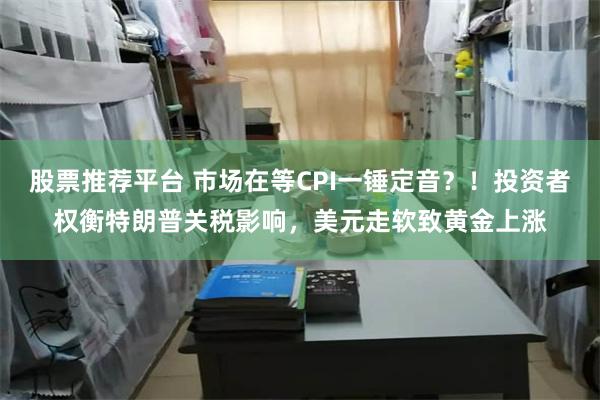 股票推荐平台 市场在等CPI一锤定音？！投资者权衡特朗普关税影响，美元走软致黄金上涨