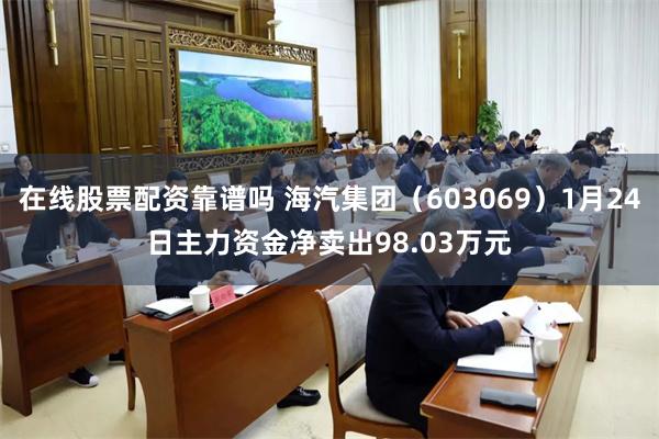 在线股票配资靠谱吗 海汽集团（603069）1月24日主力资金净卖出98.03万元